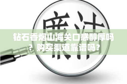 钻石香烟山海关口感醇厚吗？购买渠道靠谱吗？
